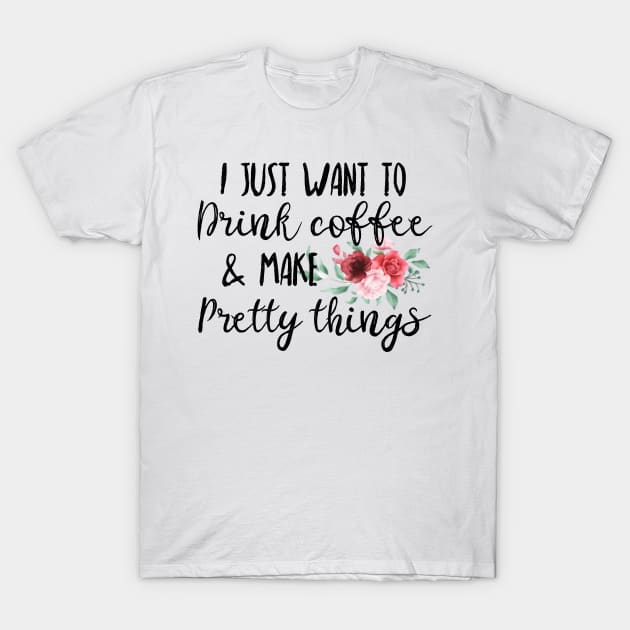 I Just Want To Drink Coffee And Make Pretty Things T-Shirt by UnderDesign